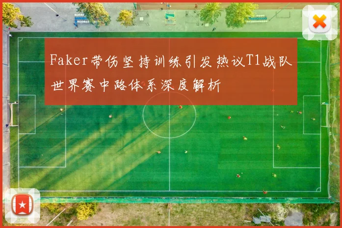 Faker带伤坚持训练引发热议T1战队世界赛中路体系深度解析