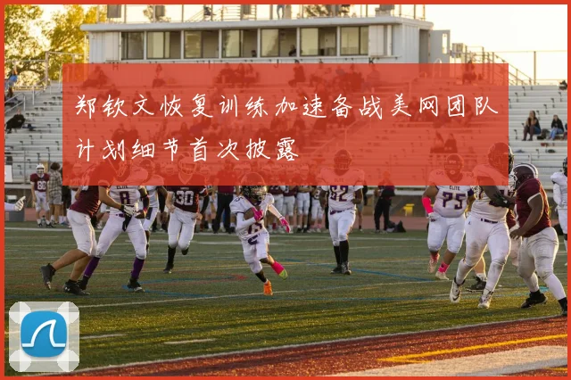 郑钦文恢复训练加速备战美网团队计划细节首次披露